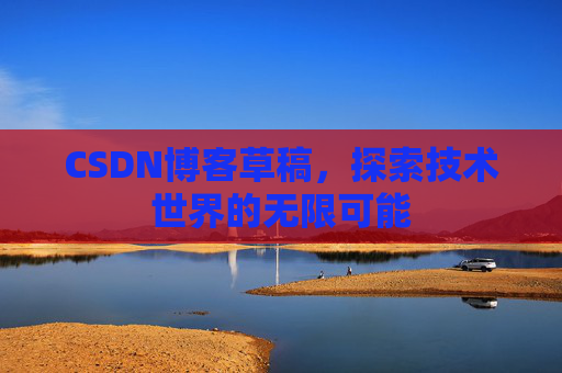 CSDN博客草稿，探索技术世界的无限可能